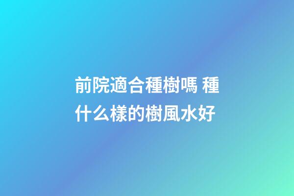 前院適合種樹嗎 種什么樣的樹風水好